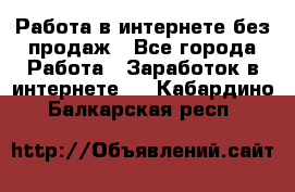 Работа в интернете без продаж - Все города Работа » Заработок в интернете   . Кабардино-Балкарская респ.